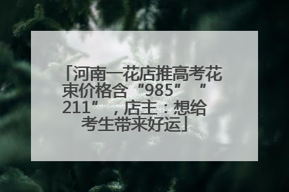 河南一花店推高考花束价格含“985”“211”，店主：想给考生带来好运