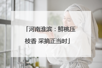 河南淮滨：鲜桃压枝香 采摘正当时
