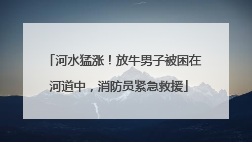 河水猛涨！放牛男子被困在河道中，消防员紧急救援
