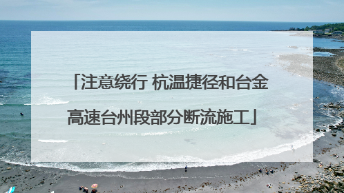 注意绕行 杭温捷径和台金高速台州段部分断流施工