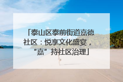 泰山区泰前街道嘉德社区：悦享文化盛宴，“嘉”持社区治理
