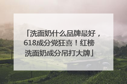 洗面奶什么品牌最好，618成分党狂喜！红榜洗面奶成分吊打大牌