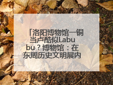 洛阳博物馆一铜当卢酷似Labubu？博物馆：在东周历史文明展内，距今已有2000多年历史