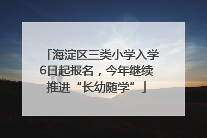 海淀区三类小学入学6日起报名，今年继续推进“长幼随学”