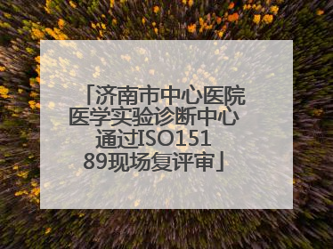 济南市中心医院医学实验诊断中心通过ISO15189现场复评审