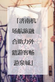 济南机场航旅融合助力外籍游客畅游泉城