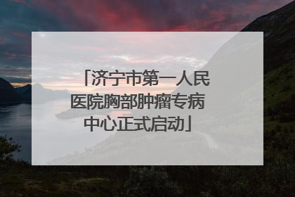 济宁市第一人民医院胸部肿瘤专病中心正式启动