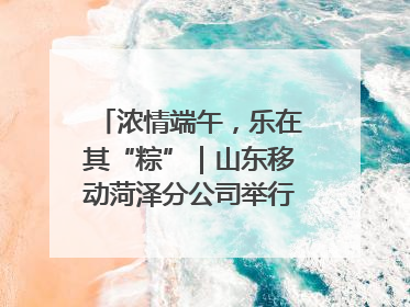 浓情端午，乐在其“粽”｜山东移动菏泽分公司举行端午节主题活动