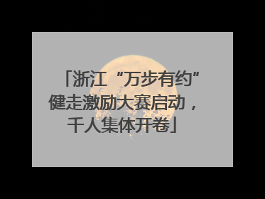浙江“万步有约”健走激励大赛启动，千人集体开卷