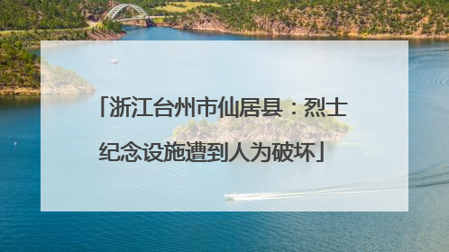 浙江台州市仙居县：烈士纪念设施遭到人为破坏