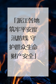 浙江各地筑牢平安度汛防线 守护群众生命财产安全