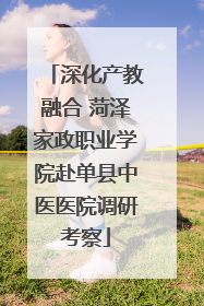 深化产教融合 菏泽家政职业学院赴单县中医医院调研考察