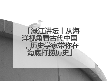 渌江讲坛丨从海洋视角看古代中国，历史学家带你在海底打捞历史