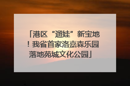 港区“遛娃”新宝地！我省首家洛嘉森乐园落地苑城文化公园