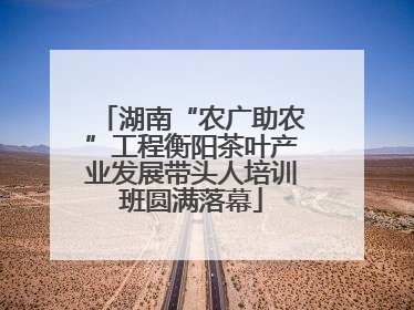 湖南“农广助农”工程衡阳茶叶产业发展带头人培训班圆满落幕