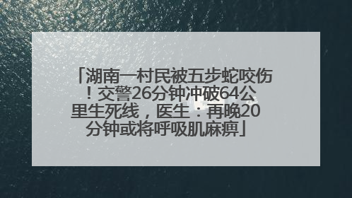 湖南一村民被五步蛇咬伤！交警26分钟冲破64公里生死线，医生：再晚20分钟或将呼吸肌麻痹