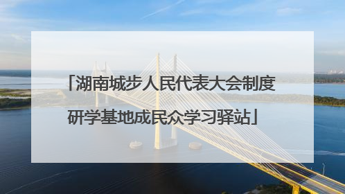 湖南城步人民代表大会制度研学基地成民众学习驿站