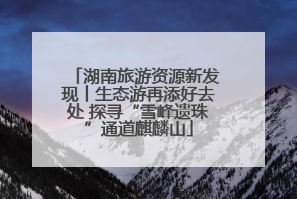 湖南旅游资源新发现丨生态游再添好去处 探寻“雪峰遗珠”通道麒麟山