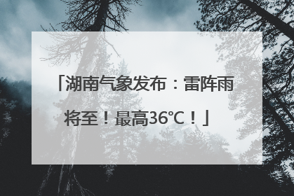 湖南气象发布：雷阵雨将至！最高36℃！