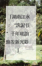 湖南江永：“洗泥节”千年瑶韵焕发新光彩