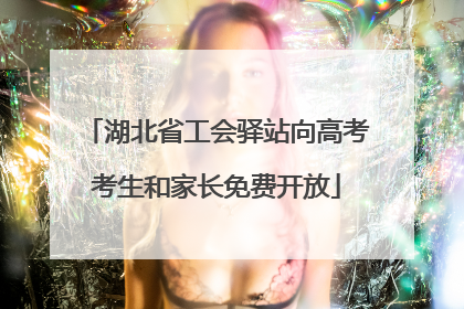 湖北省工会驿站向高考考生和家长免费开放