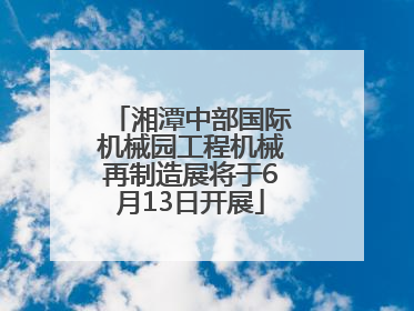 湘潭中部国际机械园工程机械再制造展将于6月13日开展