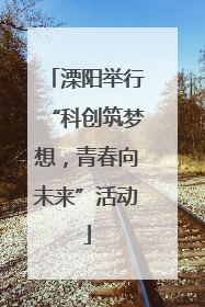 溧阳举行“科创筑梦想，青春向未来”活动