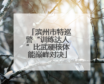 滨州市特巡警“训练达人”比武硬核体能巅峰对决