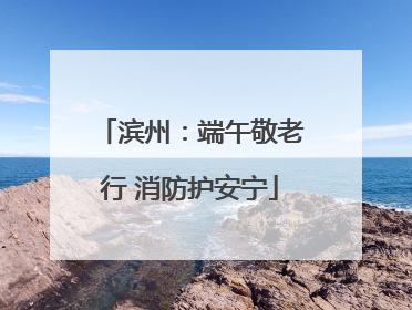 滨州：端午敬老行 消防护安宁