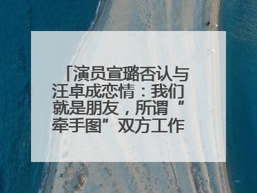 演员宣璐否认与汪卓成恋情：我们就是朋友，所谓“牵手图”双方工作人员均在场