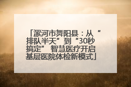 漯河市舞阳县：从“排队半天”到“30秒搞定” 智慧医疗开启基层医院体检新模式