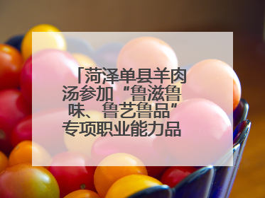 菏泽单县羊肉汤参加“鲁滋鲁味、鲁艺鲁品”专项职业能力品牌展示活动
