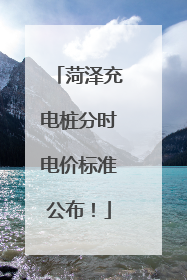 菏泽充电桩分时电价标准公布！