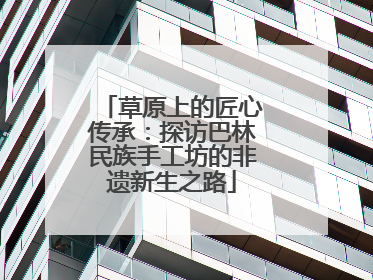 草原上的匠心传承：探访巴林民族手工坊的非遗新生之路