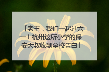 老王，我们一起过六一！杭州这所小学的保安大叔收到全校告白