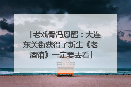 老戏骨冯恩鹤：大连东关街获得了新生《老酒馆》一定要去看