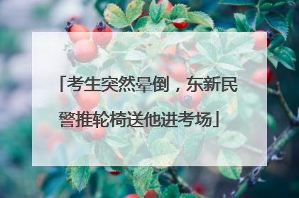 考生突然晕倒，东新民警推轮椅送他进考场