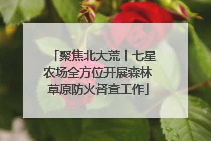 聚焦北大荒丨七星农场全方位开展森林草原防火督查工作