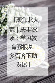 聚焦北大荒｜庆丰农场：学习教育强根基 多管齐下助发展