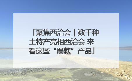 聚焦西洽会｜数千种土特产亮相西洽会 来看这些“爆款”产品