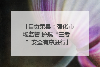 自贡荣县：强化市场监管 护航“三考”安全有序进行