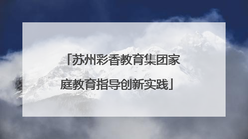 苏州彩香教育集团家庭教育指导创新实践