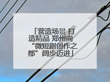 营造场景 打造精品 郑州向“微短剧创作之都”阔步迈进