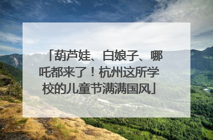 葫芦娃、白娘子、哪吒都来了！杭州这所学校的儿童节满满国风