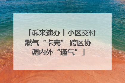 诉来速办丨小区交付燃气“卡壳” 跨区协调内外“通气”