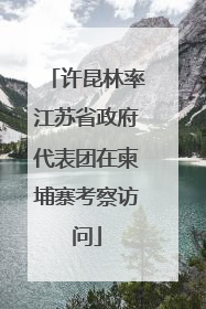 许昆林率江苏省政府代表团在柬埔寨考察访问