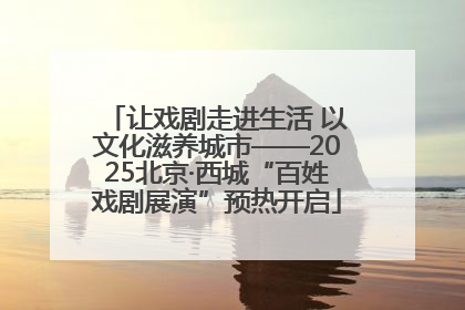 让戏剧走进生活 以文化滋养城市——2025北京·西城“百姓戏剧展演”预热开启