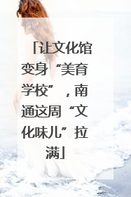 让文化馆变身“美育学校”，南通这周“文化味儿”拉满