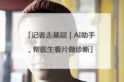 记者走基层｜AI助手，帮医生看片做诊断