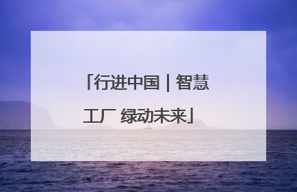 行进中国｜智慧工厂 绿动未来